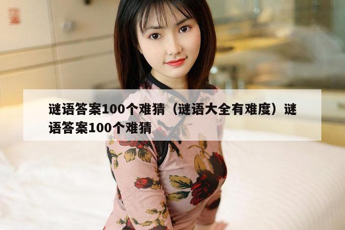 谜语答案100个难猜（谜语大全有难度）谜语答案100个难猜